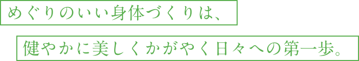 めぐりのいい身体づくりは、健やかに美しくかがやく日々への第一歩