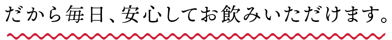 だから毎日、安心してお飲みいただけます。