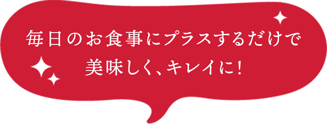 毎日のお食事にプラスするだけで美味しく、キレイに!