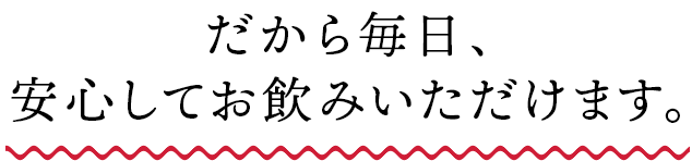 だから毎日、安心してお飲みいただけます。