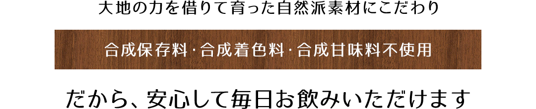 合成保存料・合成着色料・合成甘味料不使用 だから、安心して毎日お飲みいただけます