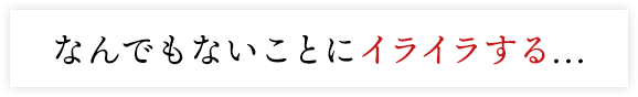 なんでもないことにイライラする...