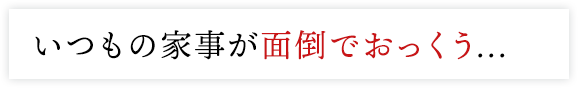 いつもの家事が面倒でおっくう...