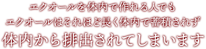 エクオールを体内で作れる人でもエクオールはそれほど長く体内で蓄積されず体内から排出されてしまいます