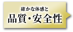 確かな体感と品質・安全性
