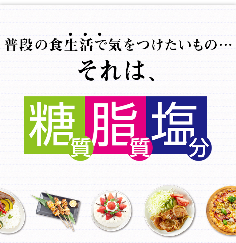 普段の食生活で抑えたいもの…それは、糖質・脂質・塩分