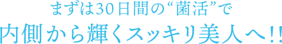 まずは30日間の“菌活”で内側から輝くスッキリ美人へ！！