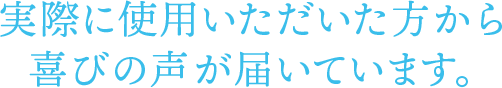 実際に使用いただいた方から喜びの声が届いています。