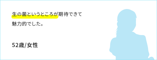 生の菌というところが期待できて魅力的でした。52歳/女性