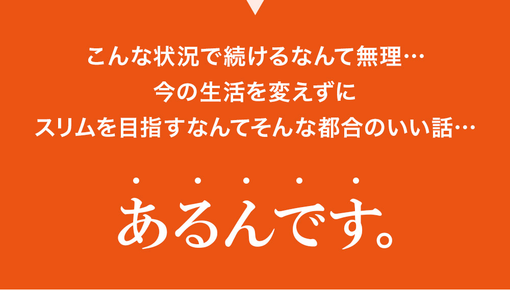 「こんな状況で続けるなんて無理・・・」今の生活を変えずにスリムを目指すなんてそんな都合のいい話・・・あるんです。