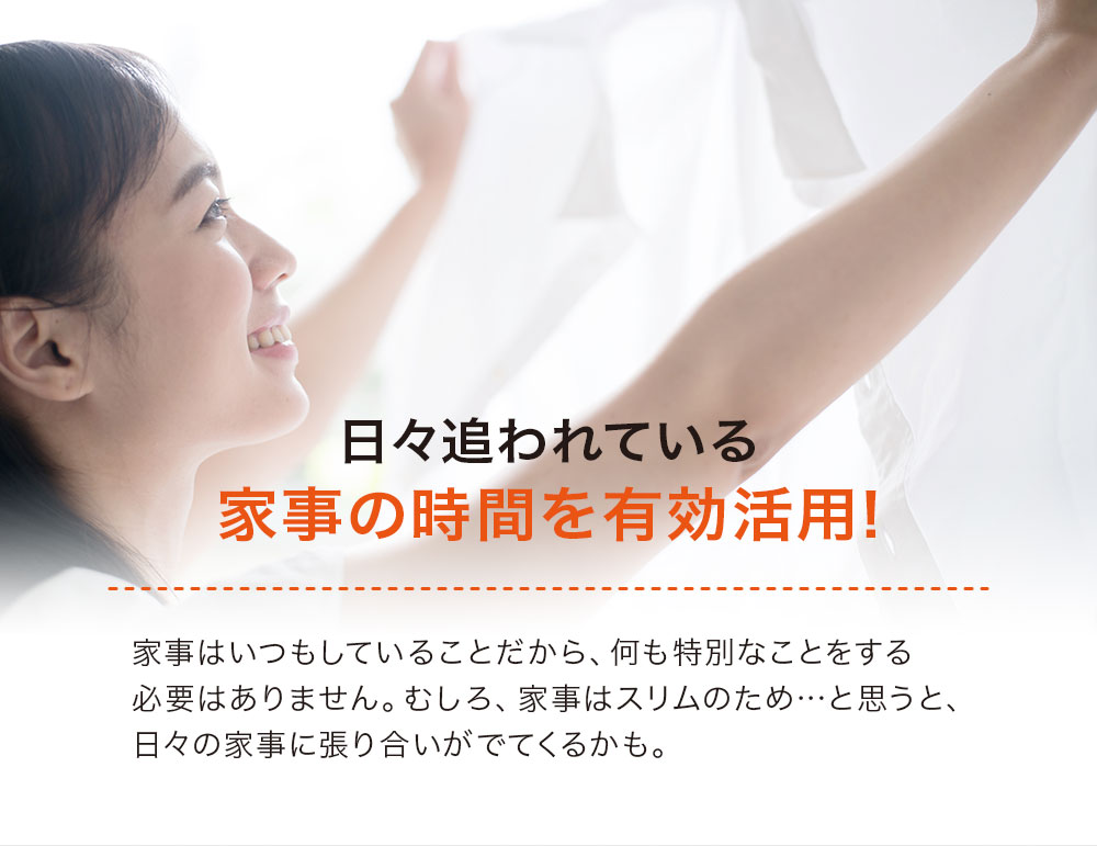 日々追われている家事の時間を有効活用！家事はいつもしていることだから、何も特別なことをする必要はありません。むしろ、家事はスリムのため・・・と思うと、日々の家事に張り合いが出てくるかも。