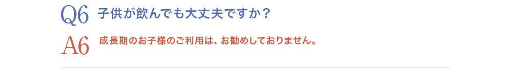 A6.子供が飲んでも大丈夫ですか？A6.成長期のお子様のご利用は、お勧めしておりません。