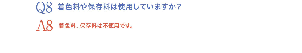 Q8.着色料や保存料は使用していますか？A8.着色料、保存料は不使用です。