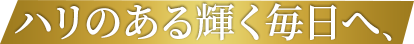 ハリのある輝く毎日へ