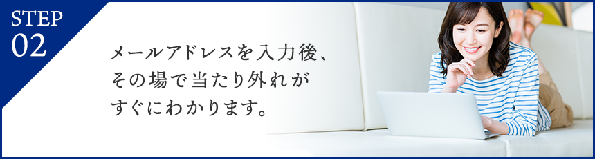 STEP02:メールアドレスを入力後、その場で当たり外れがすぐにわかります。